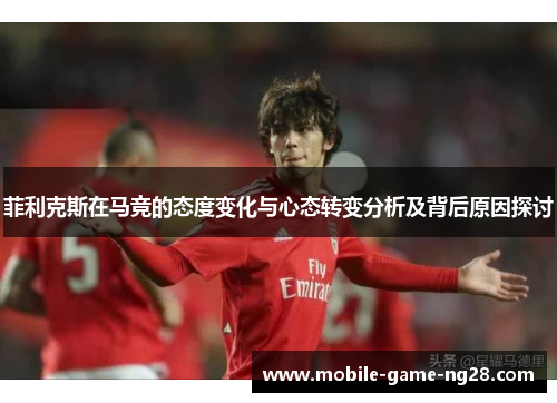 菲利克斯在马竞的态度变化与心态转变分析及背后原因探讨