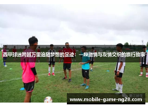西甲球迷跨越万里追随梦想的足迹：一段激情与友情交织的旅行故事