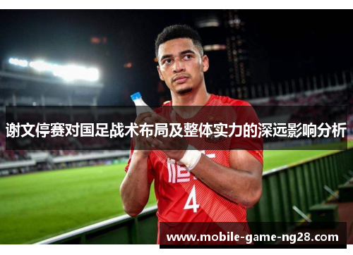 谢文停赛对国足战术布局及整体实力的深远影响分析