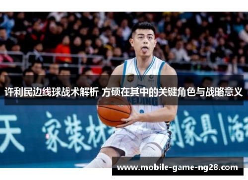 许利民边线球战术解析 方硕在其中的关键角色与战略意义