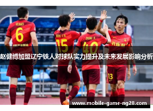 赵健博加盟辽宁铁人对球队实力提升及未来发展影响分析