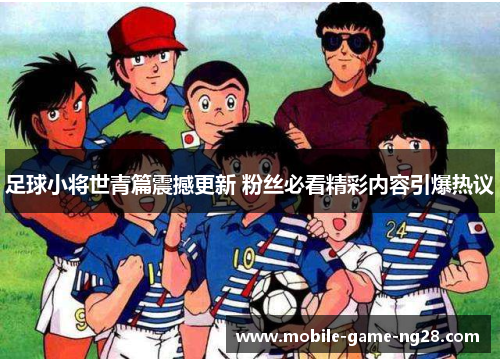 足球小将世青篇震撼更新 粉丝必看精彩内容引爆热议