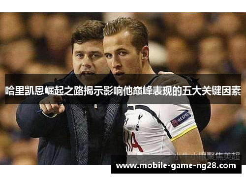 哈里凯恩崛起之路揭示影响他巅峰表现的五大关键因素