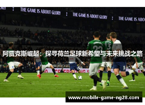 阿贾克斯崛起：探寻荷兰足球新希望与未来挑战之路