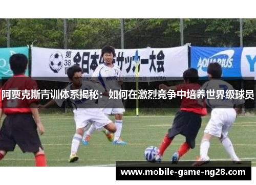 阿贾克斯青训体系揭秘：如何在激烈竞争中培养世界级球员