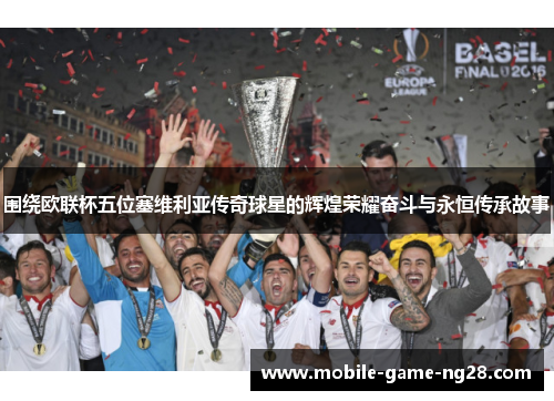 围绕欧联杯五位塞维利亚传奇球星的辉煌荣耀奋斗与永恒传承故事