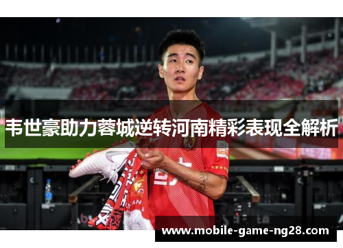 韦世豪助力蓉城逆转河南精彩表现全解析