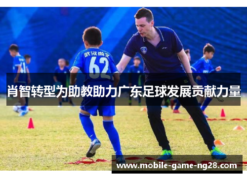 肖智转型为助教助力广东足球发展贡献力量