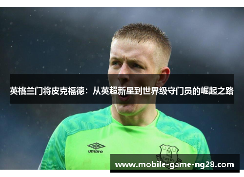英格兰门将皮克福德：从英超新星到世界级守门员的崛起之路