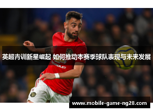 英超青训新星崛起 如何推动本赛季球队表现与未来发展