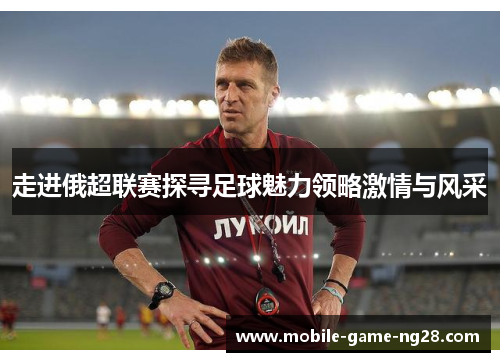 走进俄超联赛探寻足球魅力领略激情与风采