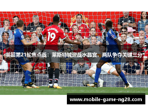 英超第21轮焦点战：莱斯特城迎战水晶宫，两队争夺关键三分