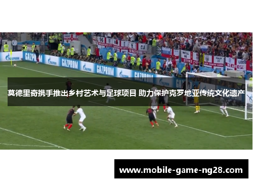 莫德里奇携手推出乡村艺术与足球项目 助力保护克罗地亚传统文化遗产