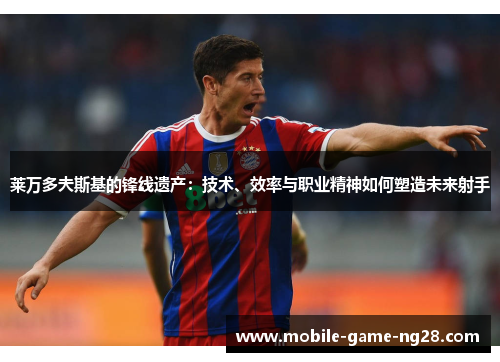 莱万多夫斯基的锋线遗产：技术、效率与职业精神如何塑造未来射手