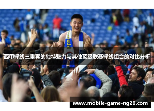 西甲锋线三重奏的独特魅力与其他顶级联赛锋线组合的对比分析