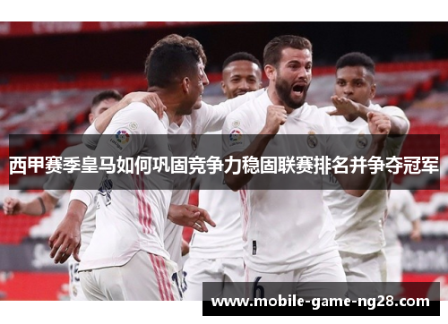 西甲赛季皇马如何巩固竞争力稳固联赛排名并争夺冠军