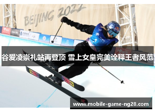 谷爱凌崇礼站再登顶 雪上女皇完美诠释王者风范