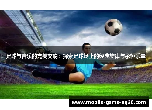 足球与音乐的完美交响：探索足球场上的经典旋律与永恒乐章