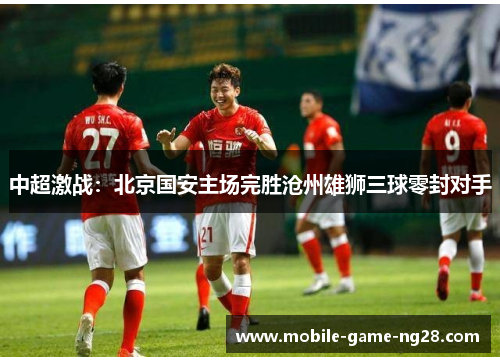 中超激战：北京国安主场完胜沧州雄狮三球零封对手