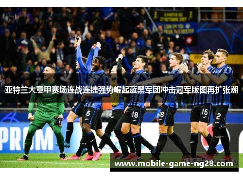 亚特兰大意甲赛场连战连捷强势崛起蓝黑军团冲击冠军版图再扩张潮