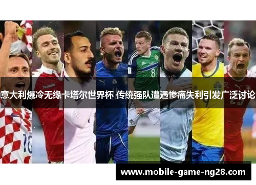 意大利爆冷无缘卡塔尔世界杯 传统强队遭遇惨痛失利引发广泛讨论