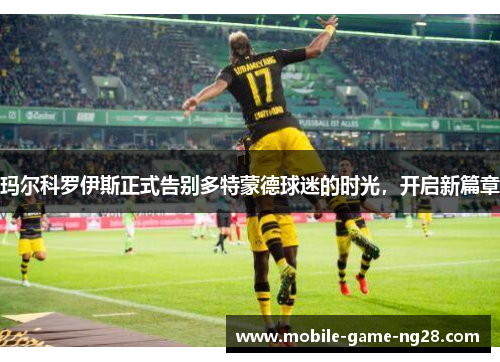玛尔科罗伊斯正式告别多特蒙德球迷的时光，开启新篇章