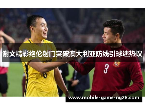 谢文精彩绝伦射门突破澳大利亚防线引球迷热议