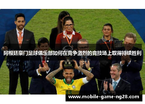 阿根廷豪门足球俱乐部如何在竞争激烈的竞技场上取得持续胜利