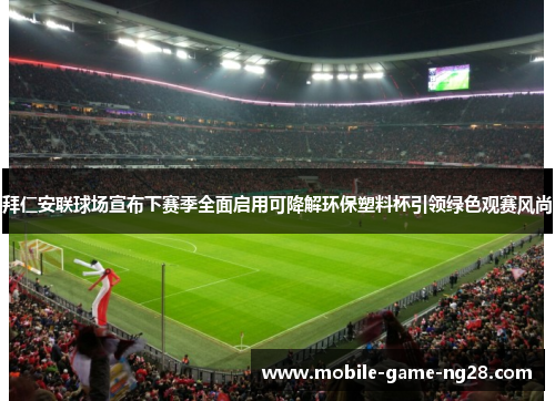 拜仁安联球场宣布下赛季全面启用可降解环保塑料杯引领绿色观赛风尚